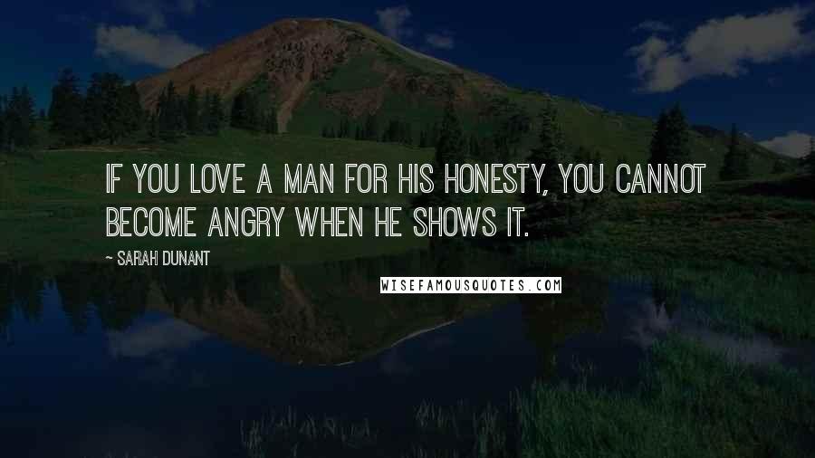 Sarah Dunant Quotes: If you love a man for his honesty, you cannot become angry when he shows it.
