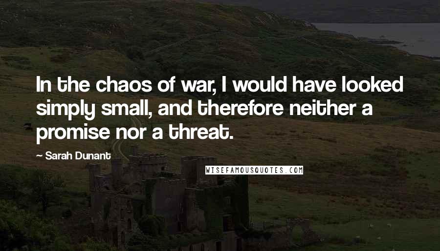 Sarah Dunant Quotes: In the chaos of war, I would have looked simply small, and therefore neither a promise nor a threat.