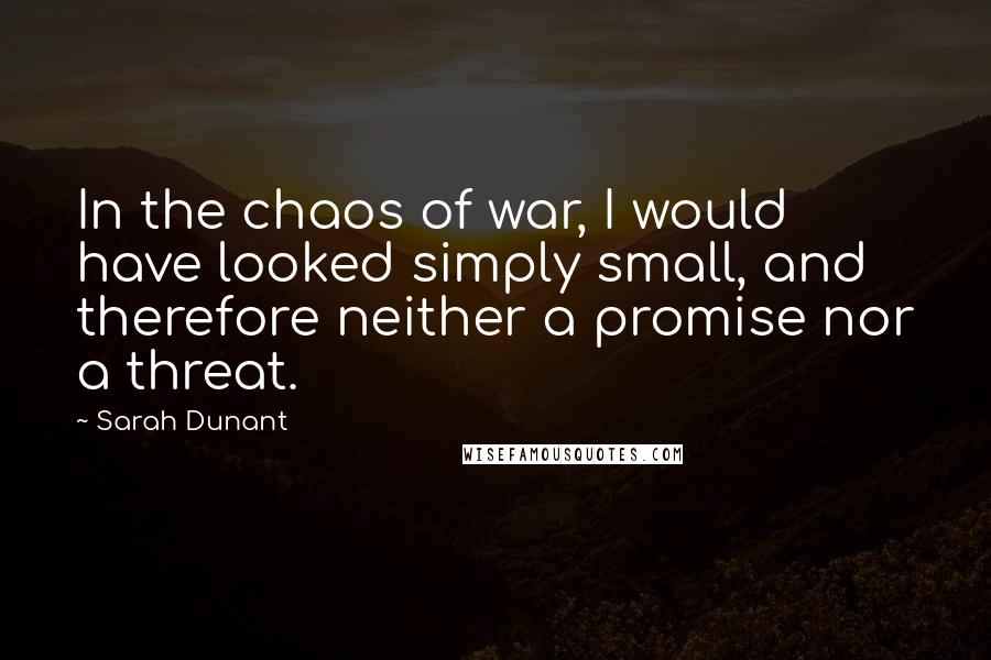 Sarah Dunant Quotes: In the chaos of war, I would have looked simply small, and therefore neither a promise nor a threat.