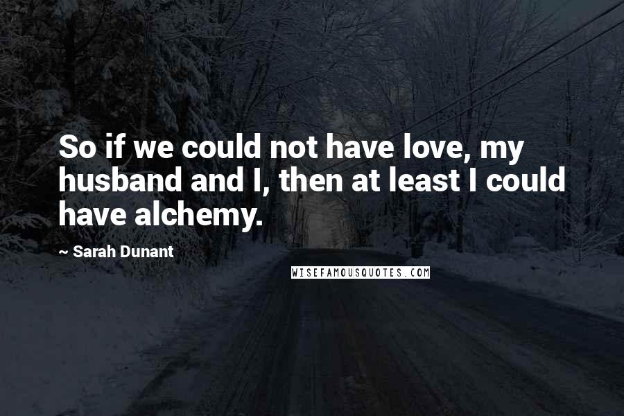 Sarah Dunant Quotes: So if we could not have love, my husband and I, then at least I could have alchemy.