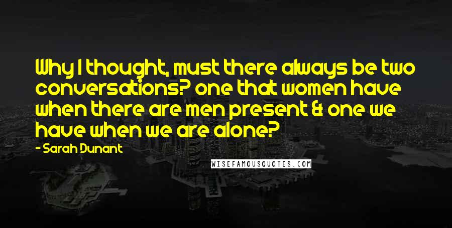 Sarah Dunant Quotes: Why I thought, must there always be two conversations? one that women have when there are men present & one we have when we are alone?
