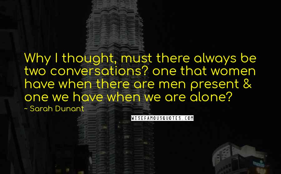 Sarah Dunant Quotes: Why I thought, must there always be two conversations? one that women have when there are men present & one we have when we are alone?