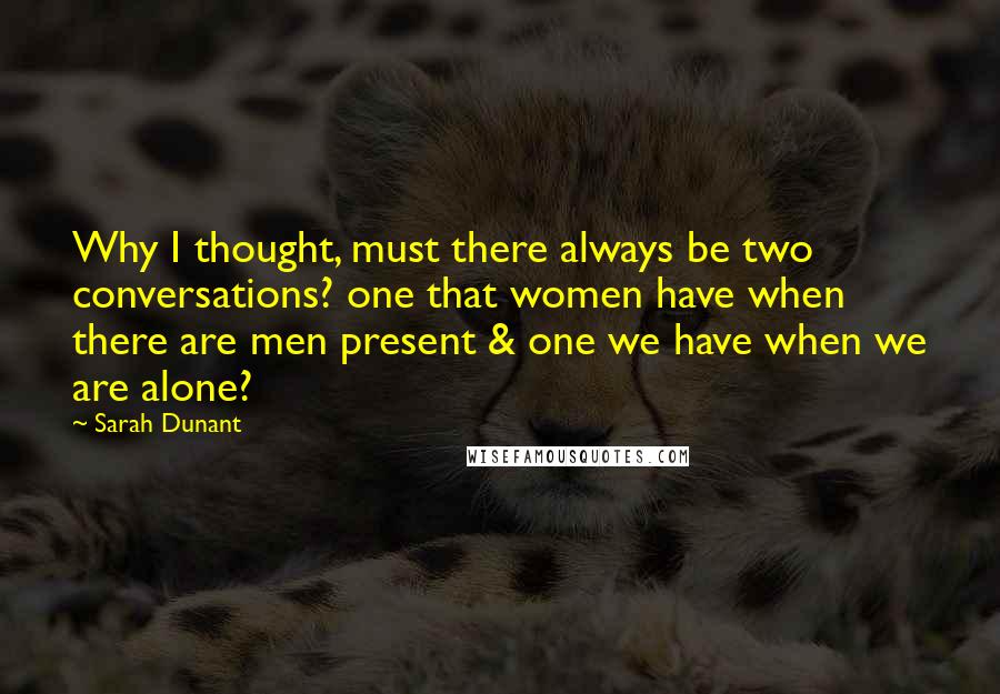 Sarah Dunant Quotes: Why I thought, must there always be two conversations? one that women have when there are men present & one we have when we are alone?