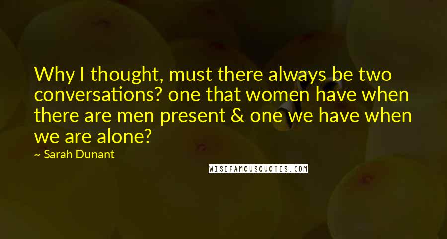 Sarah Dunant Quotes: Why I thought, must there always be two conversations? one that women have when there are men present & one we have when we are alone?