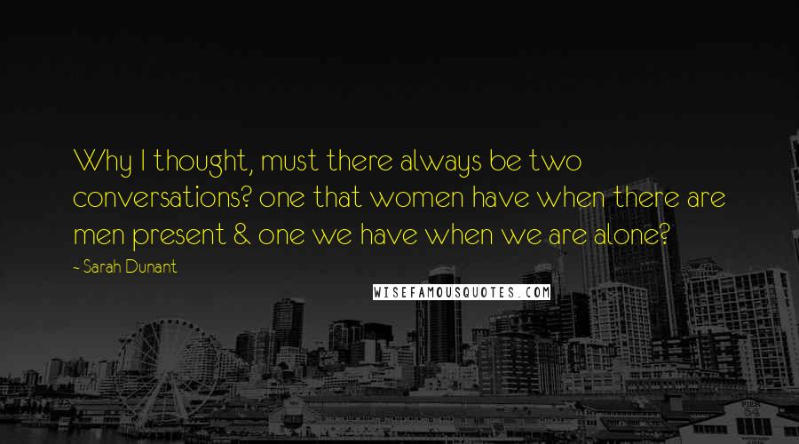 Sarah Dunant Quotes: Why I thought, must there always be two conversations? one that women have when there are men present & one we have when we are alone?