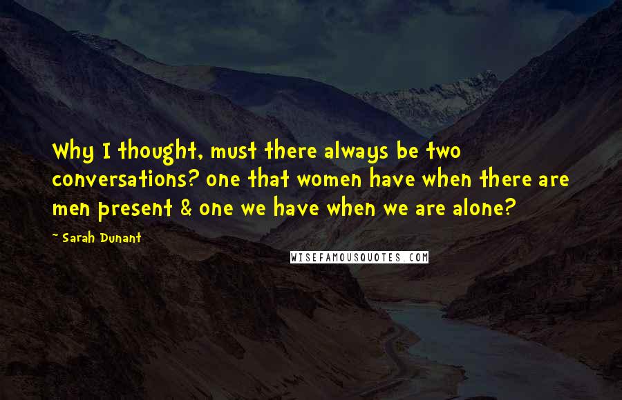 Sarah Dunant Quotes: Why I thought, must there always be two conversations? one that women have when there are men present & one we have when we are alone?