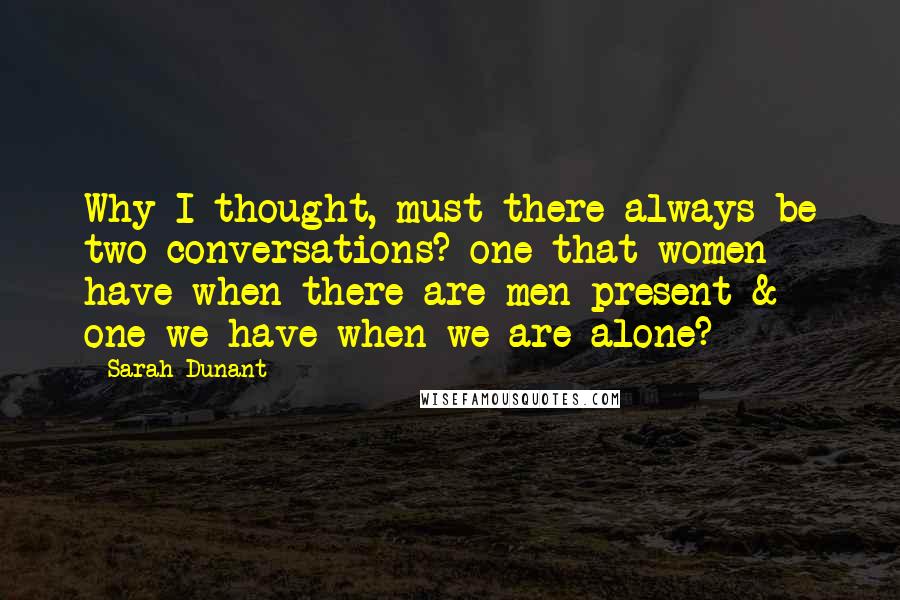 Sarah Dunant Quotes: Why I thought, must there always be two conversations? one that women have when there are men present & one we have when we are alone?