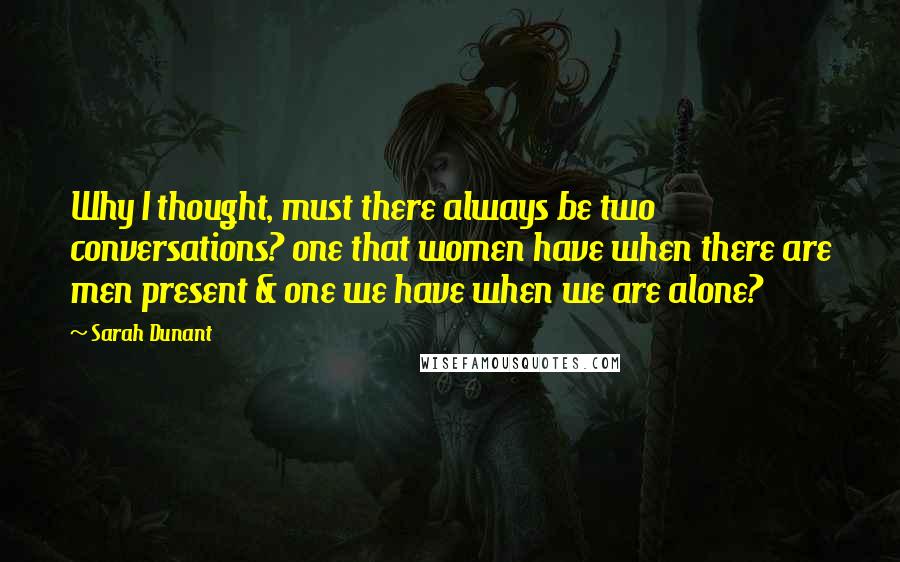 Sarah Dunant Quotes: Why I thought, must there always be two conversations? one that women have when there are men present & one we have when we are alone?