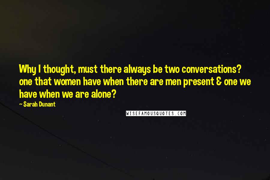 Sarah Dunant Quotes: Why I thought, must there always be two conversations? one that women have when there are men present & one we have when we are alone?