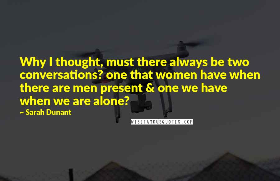 Sarah Dunant Quotes: Why I thought, must there always be two conversations? one that women have when there are men present & one we have when we are alone?