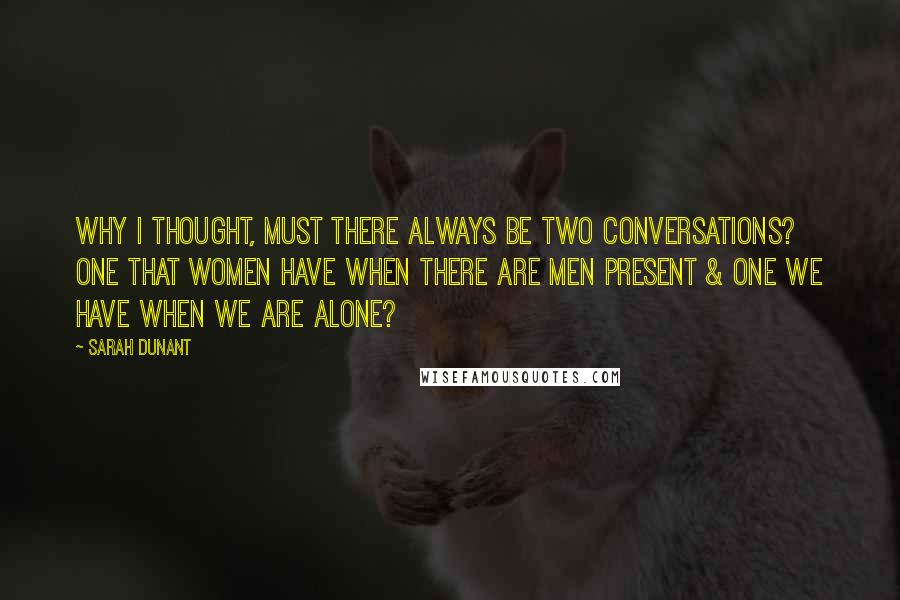 Sarah Dunant Quotes: Why I thought, must there always be two conversations? one that women have when there are men present & one we have when we are alone?