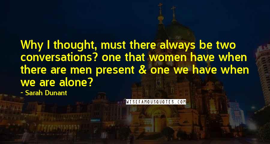 Sarah Dunant Quotes: Why I thought, must there always be two conversations? one that women have when there are men present & one we have when we are alone?