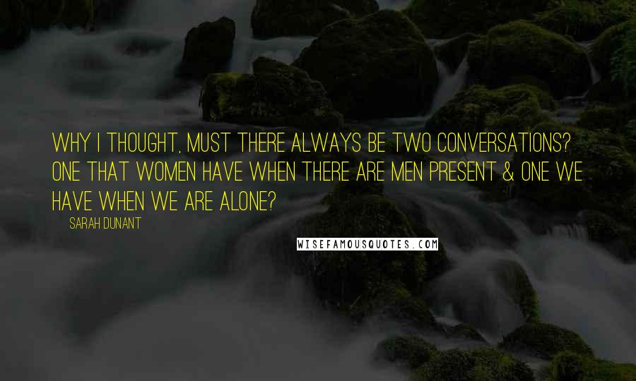 Sarah Dunant Quotes: Why I thought, must there always be two conversations? one that women have when there are men present & one we have when we are alone?