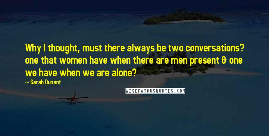 Sarah Dunant Quotes: Why I thought, must there always be two conversations? one that women have when there are men present & one we have when we are alone?