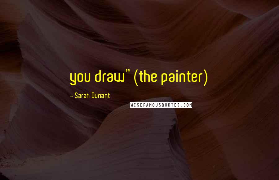 Sarah Dunant Quotes: you draw"(the painter)