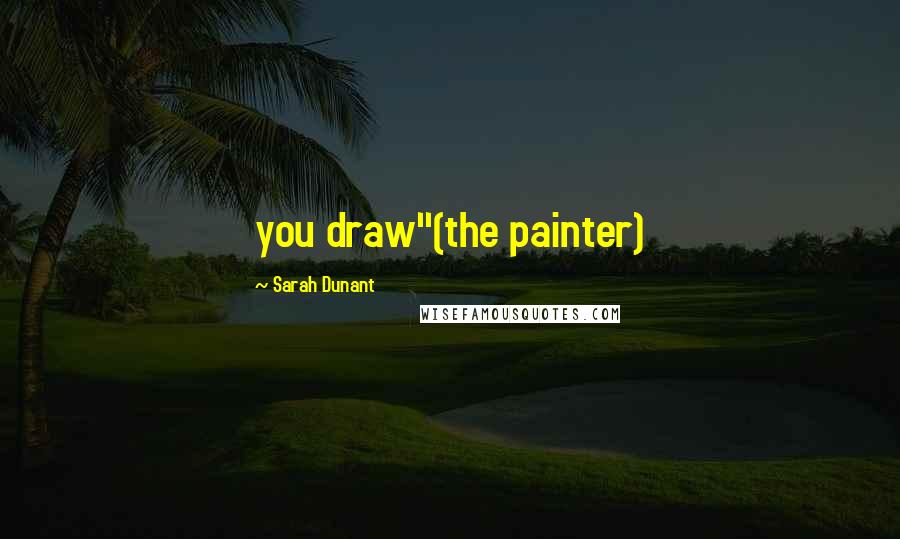 Sarah Dunant Quotes: you draw"(the painter)