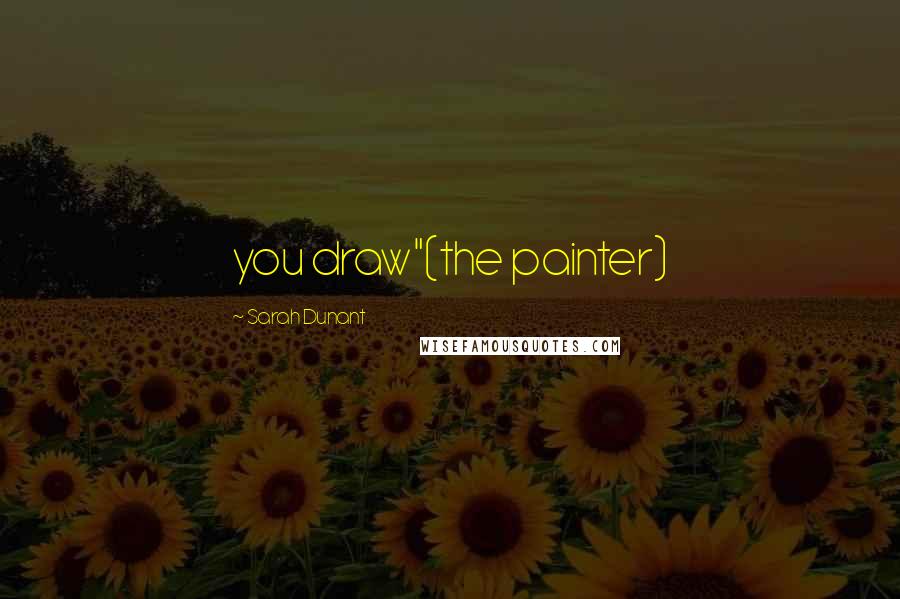 Sarah Dunant Quotes: you draw"(the painter)