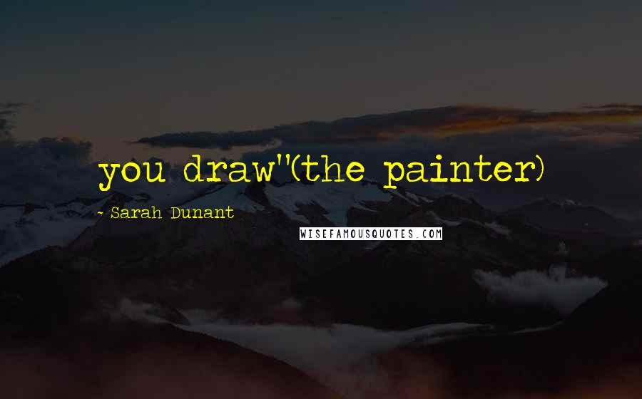 Sarah Dunant Quotes: you draw"(the painter)