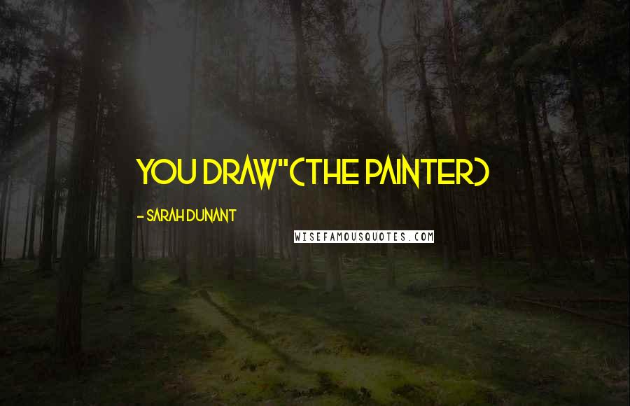 Sarah Dunant Quotes: you draw"(the painter)