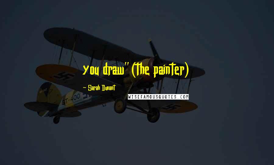 Sarah Dunant Quotes: you draw"(the painter)