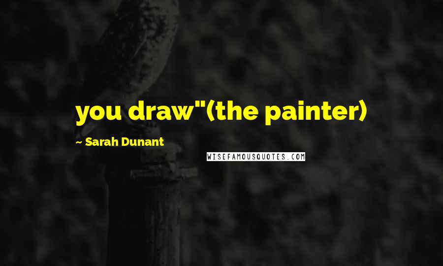 Sarah Dunant Quotes: you draw"(the painter)