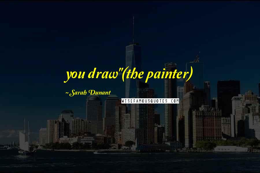 Sarah Dunant Quotes: you draw"(the painter)