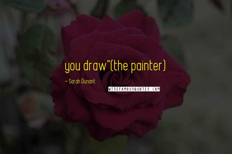 Sarah Dunant Quotes: you draw"(the painter)