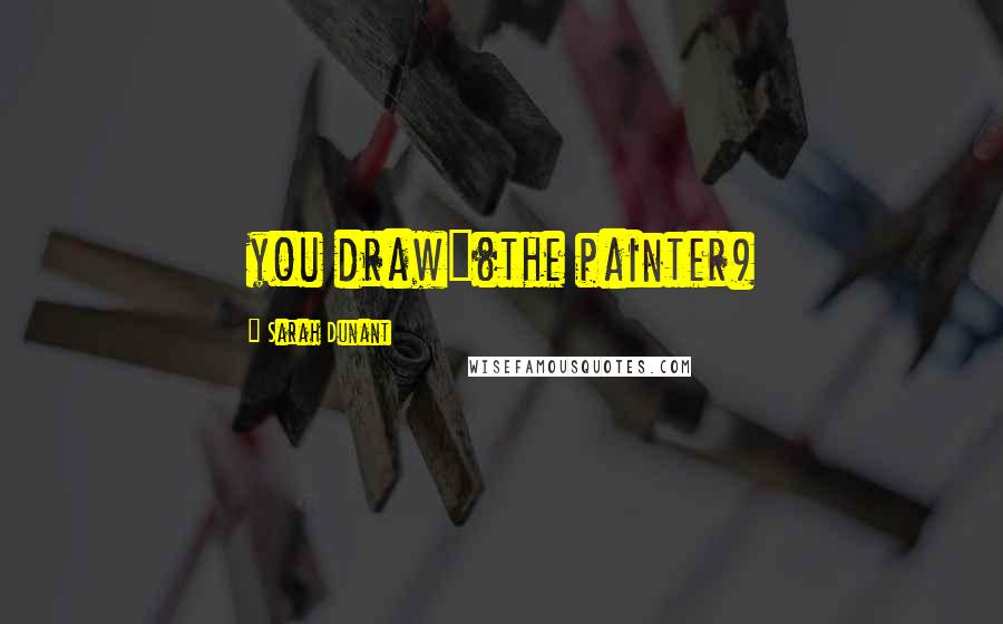 Sarah Dunant Quotes: you draw"(the painter)