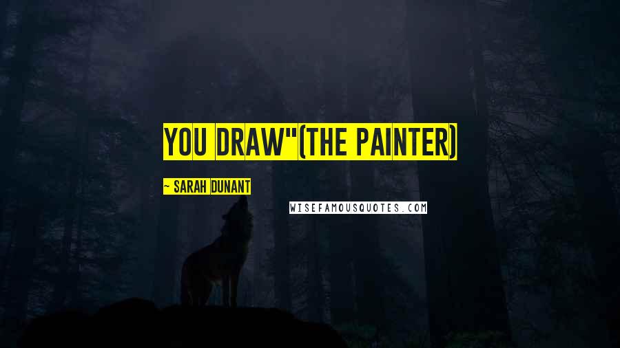 Sarah Dunant Quotes: you draw"(the painter)