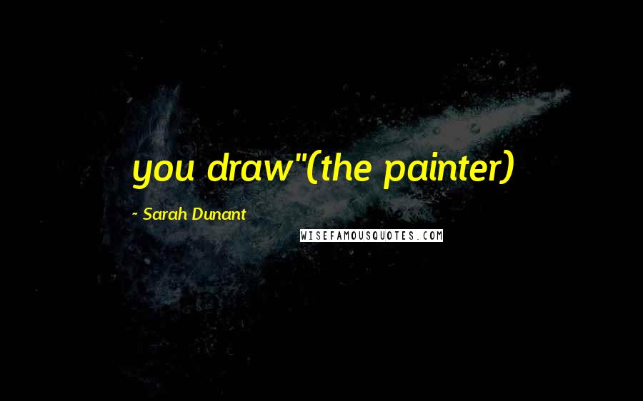 Sarah Dunant Quotes: you draw"(the painter)