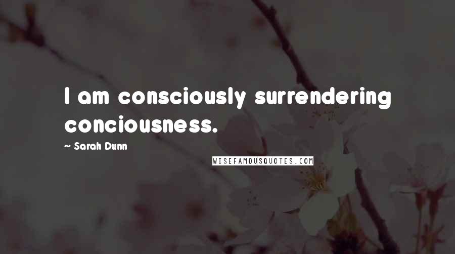 Sarah Dunn Quotes: I am consciously surrendering conciousness.