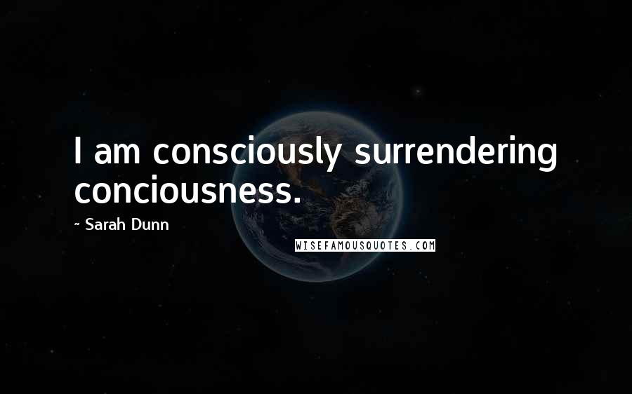 Sarah Dunn Quotes: I am consciously surrendering conciousness.