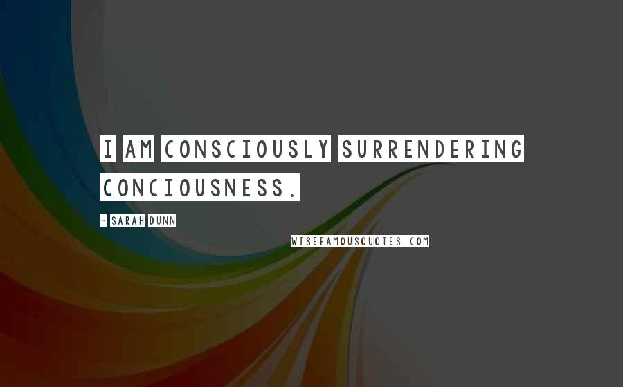 Sarah Dunn Quotes: I am consciously surrendering conciousness.