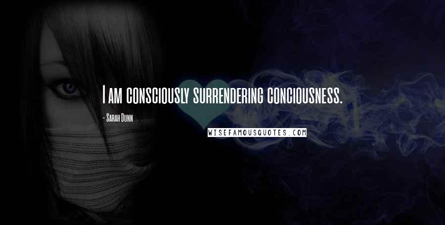 Sarah Dunn Quotes: I am consciously surrendering conciousness.