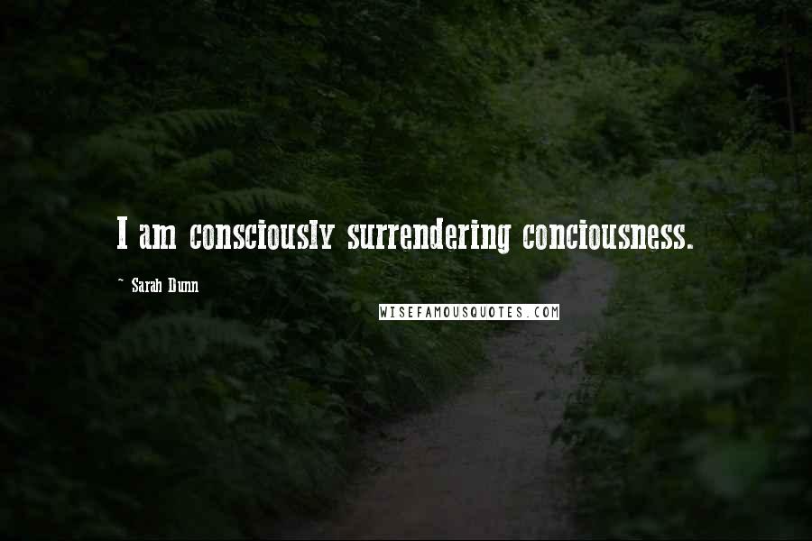 Sarah Dunn Quotes: I am consciously surrendering conciousness.