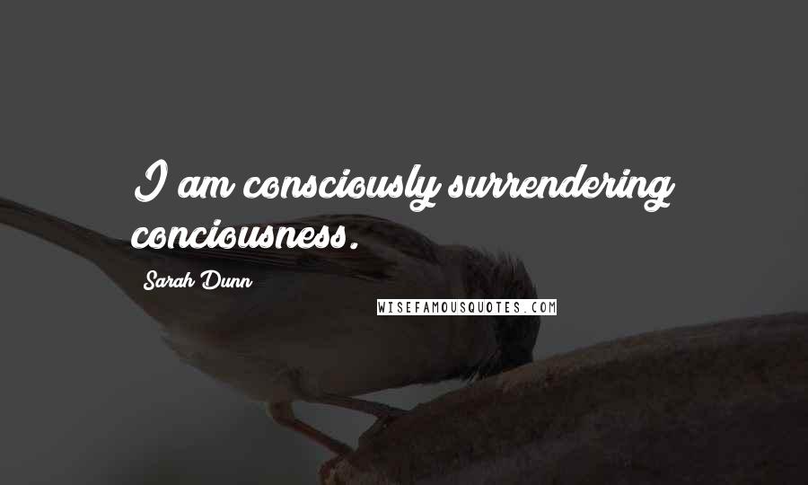 Sarah Dunn Quotes: I am consciously surrendering conciousness.