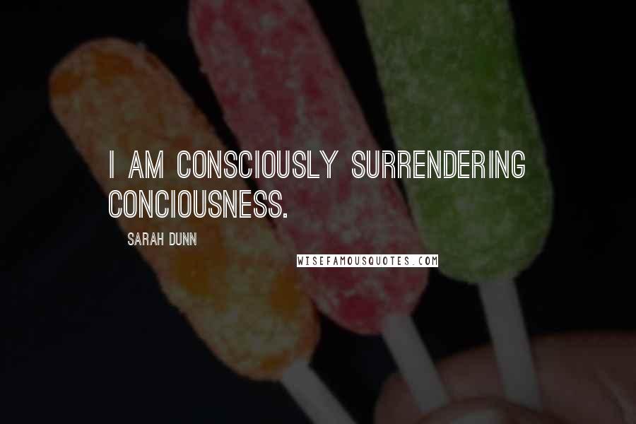 Sarah Dunn Quotes: I am consciously surrendering conciousness.