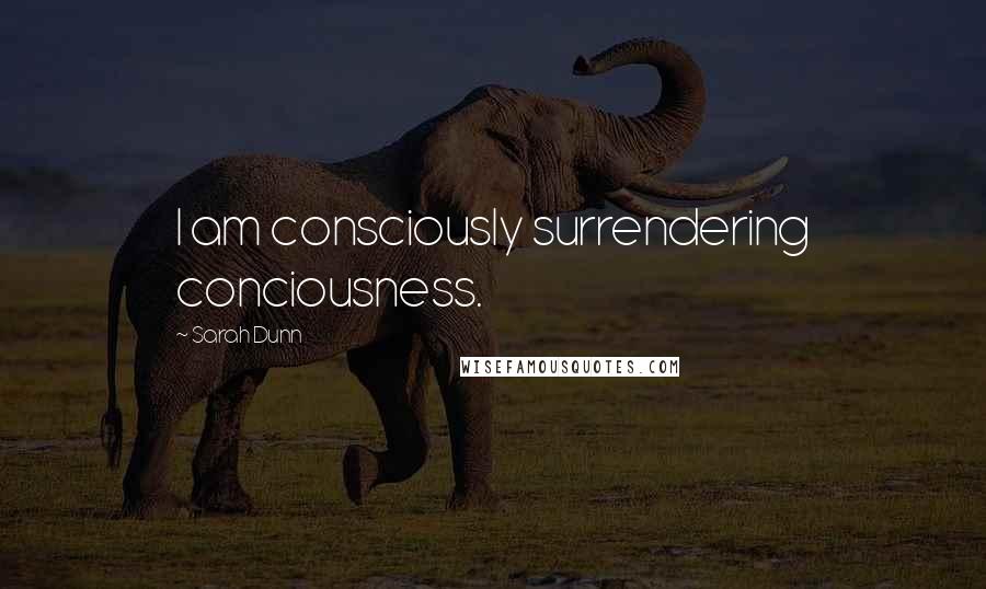 Sarah Dunn Quotes: I am consciously surrendering conciousness.
