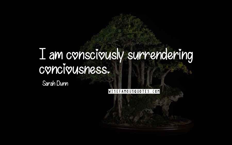 Sarah Dunn Quotes: I am consciously surrendering conciousness.