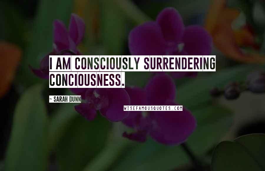 Sarah Dunn Quotes: I am consciously surrendering conciousness.