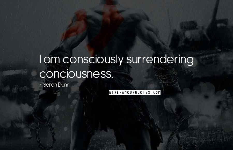 Sarah Dunn Quotes: I am consciously surrendering conciousness.