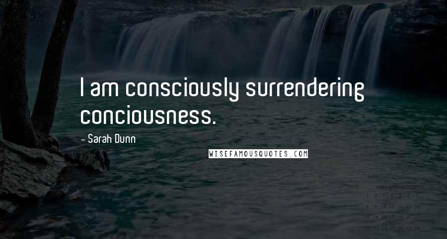 Sarah Dunn Quotes: I am consciously surrendering conciousness.