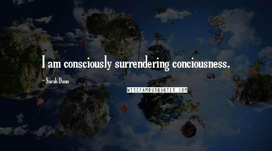 Sarah Dunn Quotes: I am consciously surrendering conciousness.