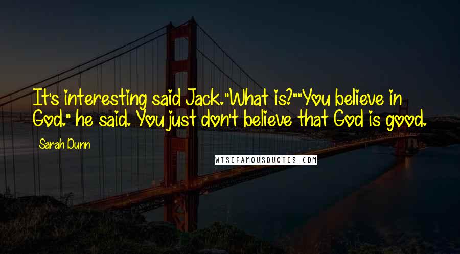 Sarah Dunn Quotes: It's interesting said Jack."What is?""You believe in God." he said. You just don't believe that God is good.