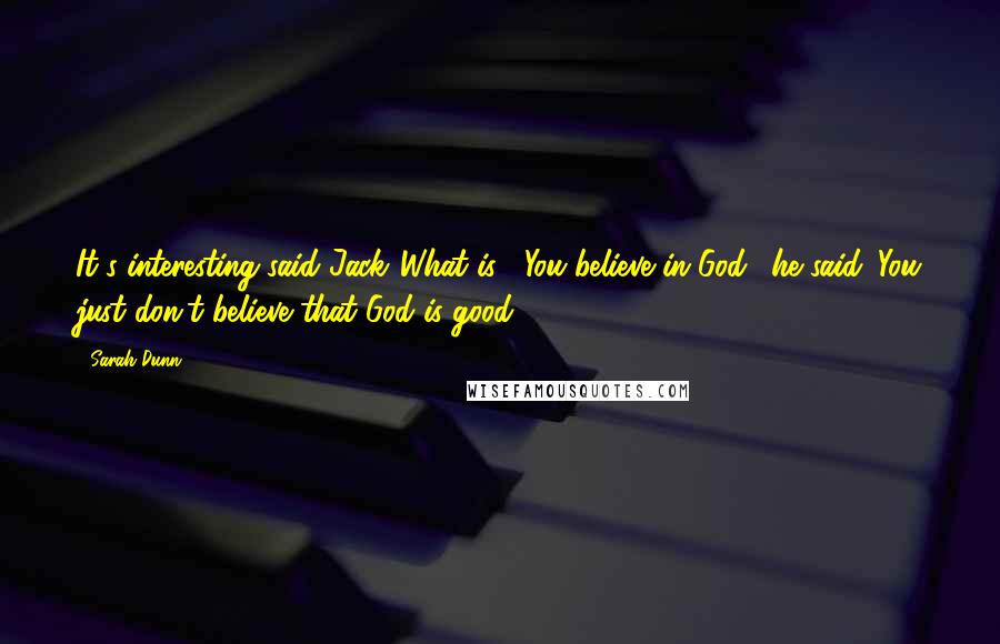 Sarah Dunn Quotes: It's interesting said Jack."What is?""You believe in God." he said. You just don't believe that God is good.