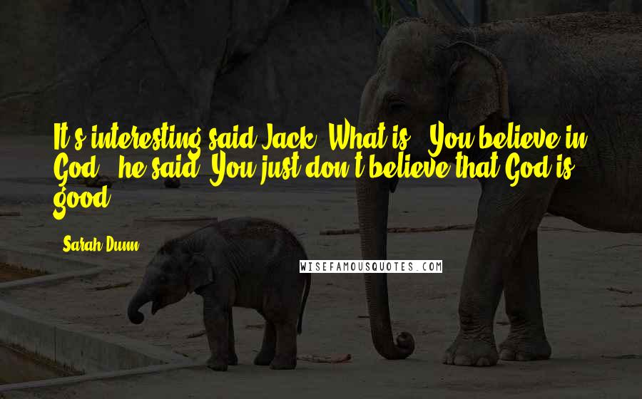 Sarah Dunn Quotes: It's interesting said Jack."What is?""You believe in God." he said. You just don't believe that God is good.