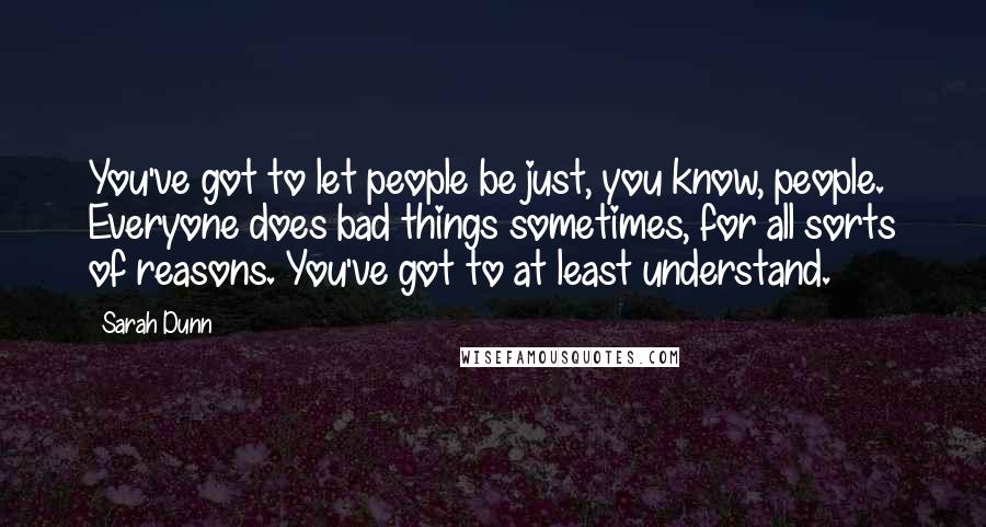 Sarah Dunn Quotes: You've got to let people be just, you know, people. Everyone does bad things sometimes, for all sorts of reasons. You've got to at least understand.