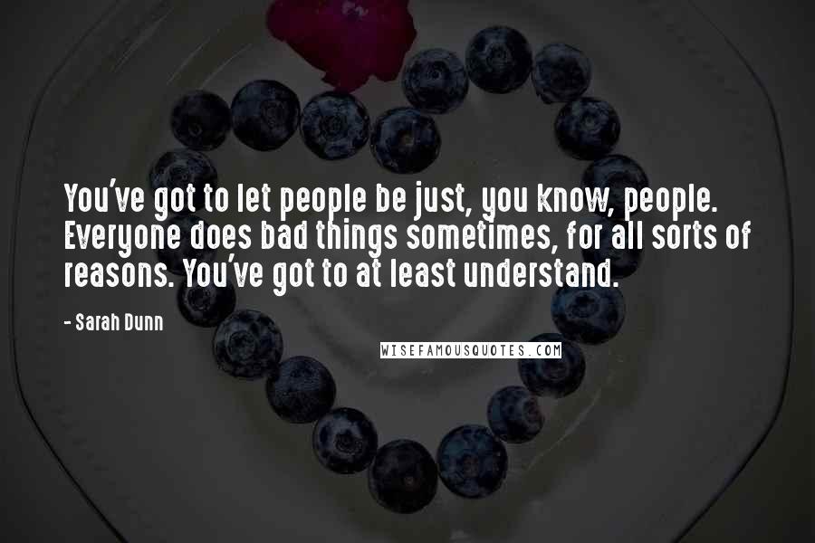 Sarah Dunn Quotes: You've got to let people be just, you know, people. Everyone does bad things sometimes, for all sorts of reasons. You've got to at least understand.