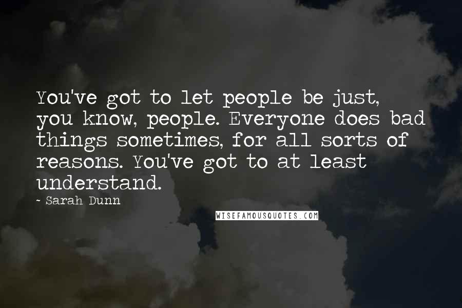 Sarah Dunn Quotes: You've got to let people be just, you know, people. Everyone does bad things sometimes, for all sorts of reasons. You've got to at least understand.