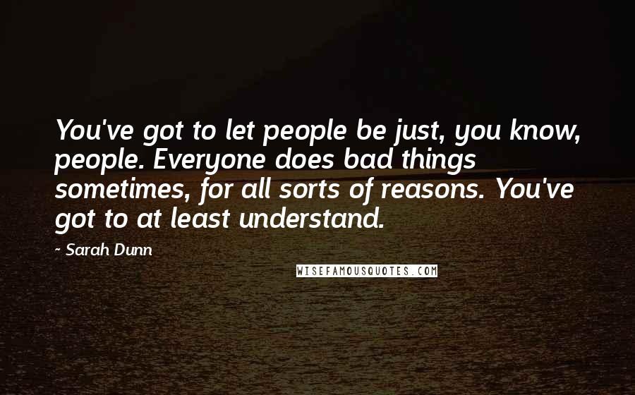 Sarah Dunn Quotes: You've got to let people be just, you know, people. Everyone does bad things sometimes, for all sorts of reasons. You've got to at least understand.